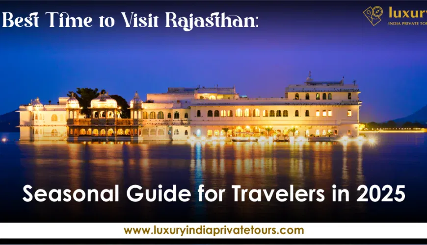 Best Time to Visit Rajasthan: Seasonal Guide for Travelers in 2025